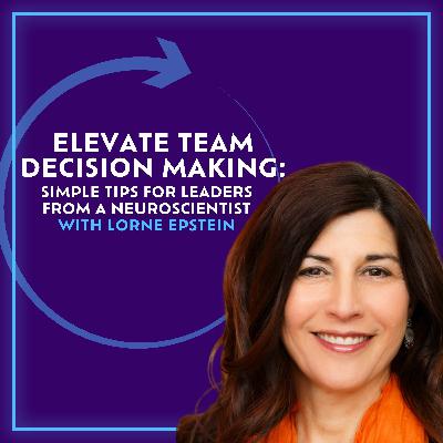 Elevate Team Decision Making: Simple Tips For Leaders From A Neuroscientist With Lorne Epstein