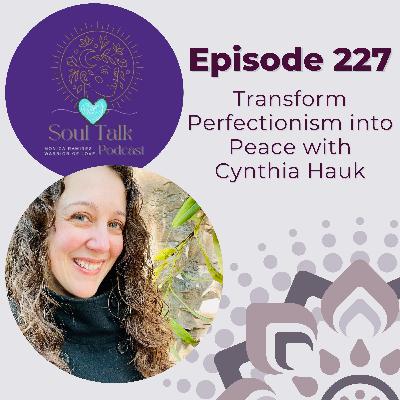 The Soul Talk Episode 227: Transform Perfectionism into Peace with Cynthia Hauk