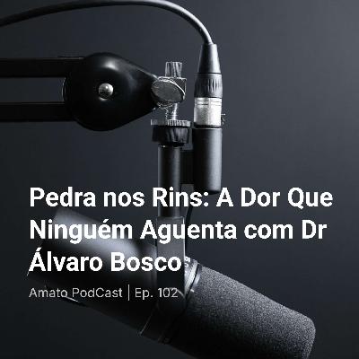 Pedra nos Rins: A Dor Que Ninguém Aguenta com Dr Álvaro Bosco| Ep. 102
