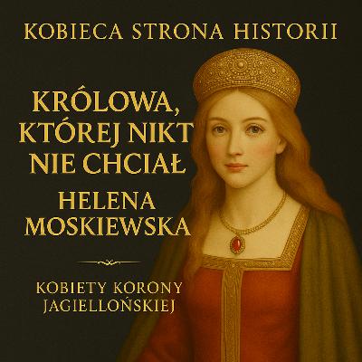 Kobiety Korony Jagiellońskiej cz. 8: Królowa, której nikt nie chciał. Historia Heleny Moskiewskiej | 36. Kobiety Korony Jagiellońskiej cz. 8: Królowa, której nikt nie chciał. Historia Heleny Moskiewskiej | 36.