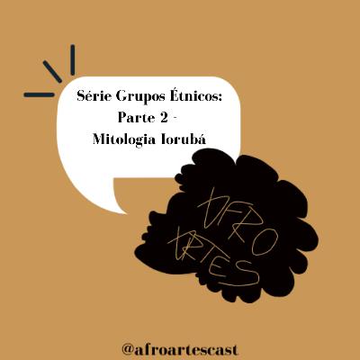 Afro Artes Cast #0017 - Mitologia Iorubá (Série Grupos Étnicos: Parte 2)