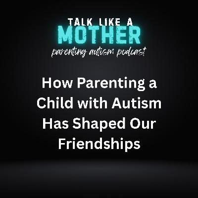 How Parenting a Child with Autism Has Shaped Our Friendships How Parenting a Child with Autism Has Shaped Our Friendships