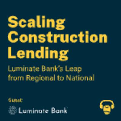 Scaling Construction Lending: Luminate Bank’s Leap from Regional to National