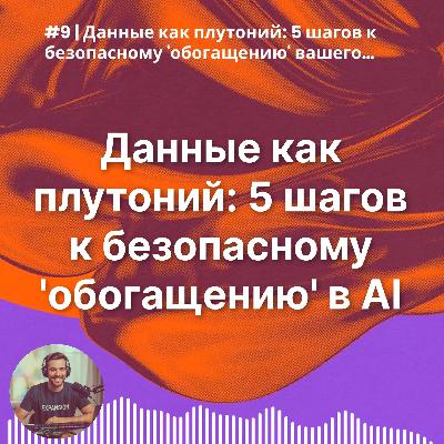 #9 | Данные как плутоний: 5 шагов к безопасному 'обогащению' вашего главного AI-актива