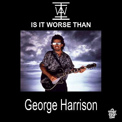 IS IT WORSE THAN GEORGE HARRISON?