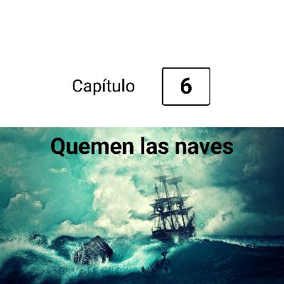 Quemen las Naves (Capítulo 6)