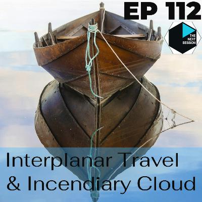 Ep 112 Interplanar Travel & Incendiary Cloud