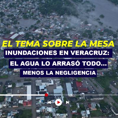 Inundaciones en Veracruz: El agua lo arrasó todo… menos la negligencia