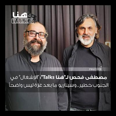 مصطفى فحص لـ"هنا Talks": "الإشغال" في الجنوب خطير.. وسيناريو ما بعد غزة ليس واضحاً