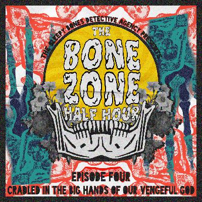 BONE ZONE HALF HOUR #4: CRADLED IN THE BIG HANDS OF OUR VENGEFUL GOD