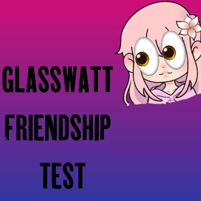 GLASSWATT FRIENDSHIP TEST GLASSWATT FRIENDSHIP TEST