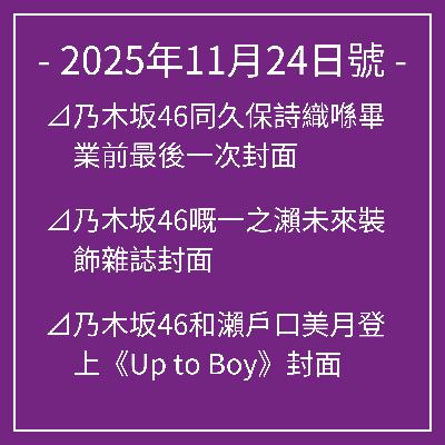 11月24日號⊿乃木坂46同久保詩織喺畢業前最後一次封面⊿乃木坂46嘅一之瀨未來裝飾雜誌封面⊿乃木坂46和瀨戶口美月登上《Up to Boy》封面⊿乃木坂46的愛宕心音在雜誌上大顯透明⊿乃木坂46岩本蓮香、富里奈緒將播出電視劇第8集… 11月24日號⊿乃木坂46同久保詩織喺畢業前最後一次封面⊿乃木坂46嘅一之瀨未來裝飾雜誌封面⊿乃木坂46和瀨戶口美月登上《Up to Boy》封面⊿乃木坂46的愛宕心音在雜誌上大顯透明⊿乃木坂46岩本蓮香、富里奈緒將播出電視劇第8集…