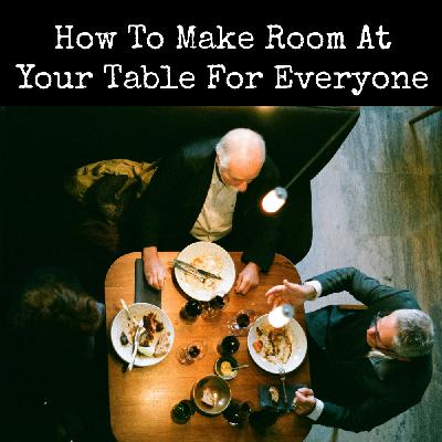 022 How to Make Room at Your Table for Everyone 022 How to Make Room at Your Table for Everyone