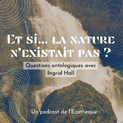 Et si... La nature n'existait pas? Questions ontologiques avec Ingrid Hall - Saison 2, épisode 6 Et si... La nature n'existait pas? Questions ontologiques avec Ingrid Hall - Saison 2, épisode 6