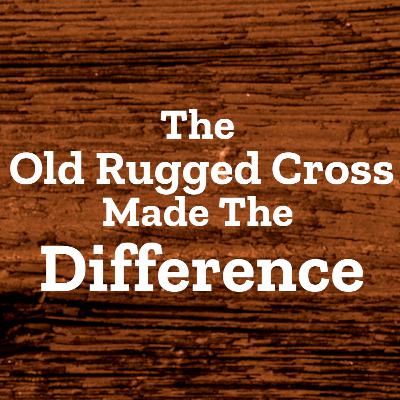 The Old Rugged Cross Made The Difference 10.29.23