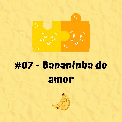 #07 - Bananinha do Amor