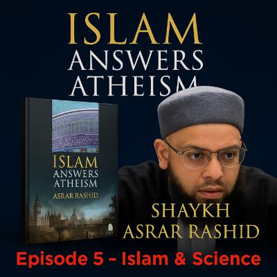 Islam & Science: Islam Answers Atheism Chapter 5 | Shaykh Asrar Rashid