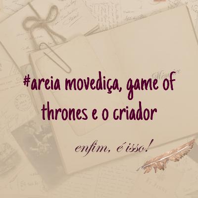 AREIA MOVEDIÇA, GAME OF THRONES E O CRIADOR #EP08