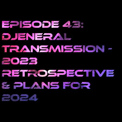 Episode 43: Djeneral Transmission - 2023 Retrospective & Plans For 2024