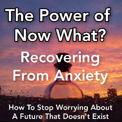 The Power Of Now What? Overcoming Awakening Problems Ep. 13: Recovering From Anxiety