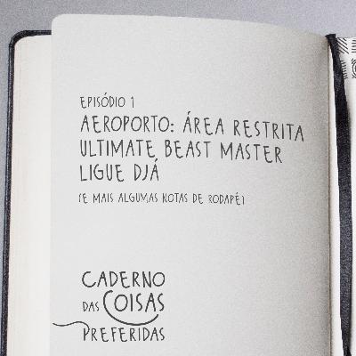 01 - Aeroporto: Área Restrita, Ultimate Beast Master e Ligue Djá | Caderno das Coisas Preferidas