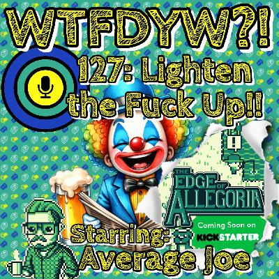127: Lighten The Fuck Up!!