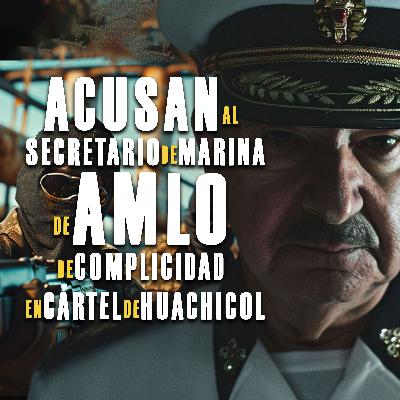 Acusan al Secretario de Marina de AMLO de complicidad en Cártel de Huachicol