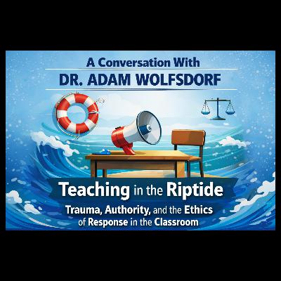 A Conversation With Dr. Adam Wolfsdorf (Pt II): Teaching in the Riptide: Trauma, Authority, and the Ethics of Response in the Classroom