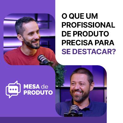 Mesa de Produto #86 - O que um profissional de Produto precisa ter (e fazer) para se destacar?