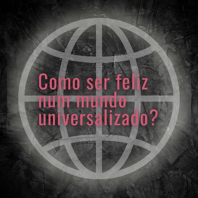 #001 Como ser feliz num mundo universalizado?