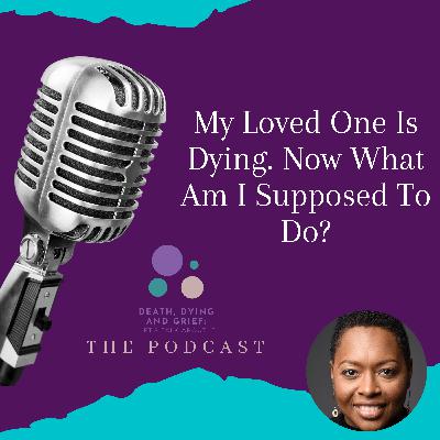 Episode 2: My Loved One is Dying, Now What Am I Supposed To Do? Episode 2: My Loved One is Dying, Now What Am I Supposed To Do?