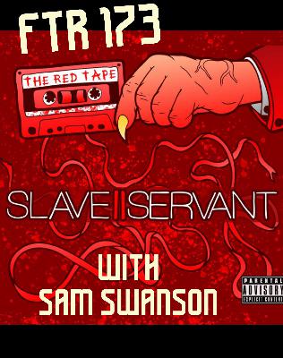 FTR 173: Slave II Servant ( RED TAPE) With Sam Swanson FTR 173: Slave II Servant ( RED TAPE) With Sam Swanson