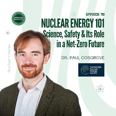 110: Nuclear Energy 101: Science, Safety & Its Role in a Net-Zero Future ft. Dr. Paul Cosgrove, Cambridge Nuclear Energy Centre
