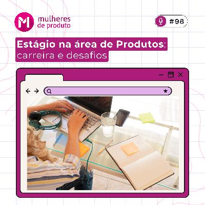 #98 - Estágio na área de Produtos: carreira e desafios.