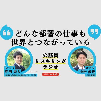 公務員リスキリングラジオ｜小松俊也さん「どんな部署の仕事も世界とつながっている」