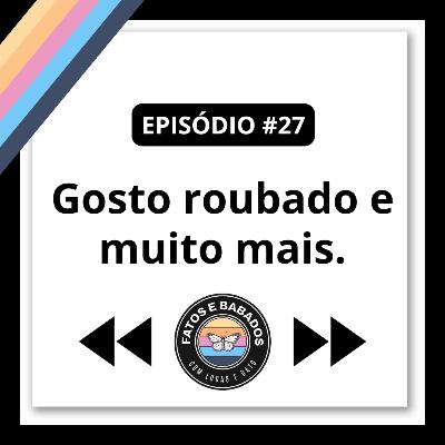 #27 - Gosto roubado e muito mais.