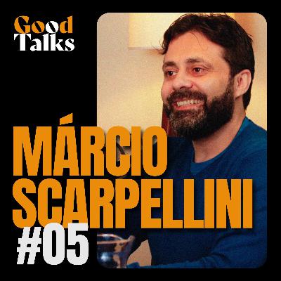 MARCIO SCARPELLINI | Good Talks Podcast - EP 05