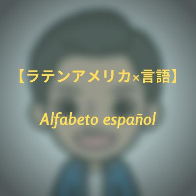 #14 【ラテンアメリカ×言語】 Alfabeto de español