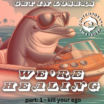 Get In Losers, We're Healing pt. 1 - Kill Your Egos