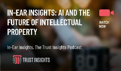 In-Ear Insights: AI And the Future of Intellectual Property In-Ear Insights: AI And the Future of Intellectual Property