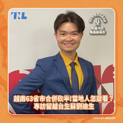 越南63省市合併砍半了，當地人怎麼看？專訪留越台生、台越新二代蘇劉迪生