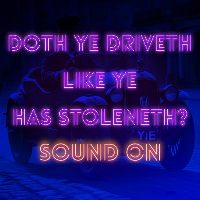 DOTH YE DRIVETH LIKE YE HAS STOLENETH?