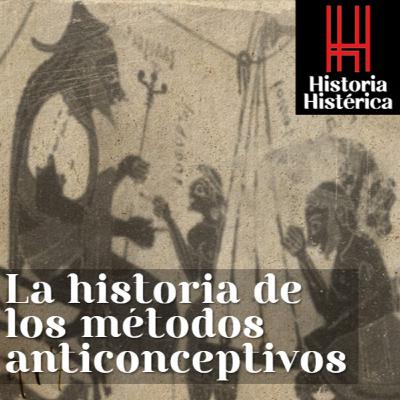 Historia Histérica ep. 77 - La historia de los métodos anticonceptivos.