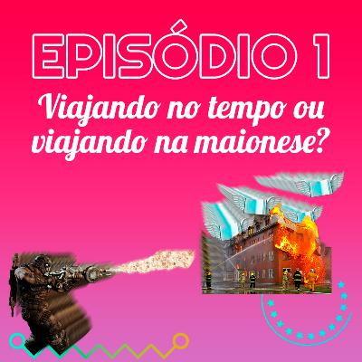 Episódio 1 - Viajando no Tempo ou Viajando na Maionese?