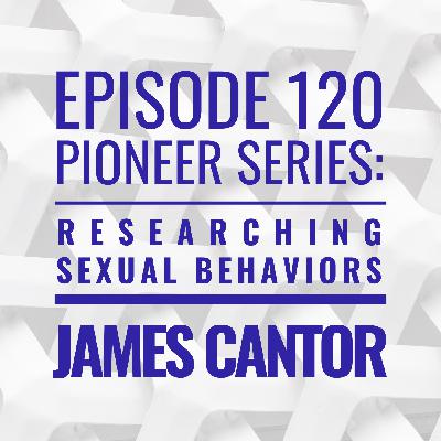120 — Pioneer Series: Researching Sexual Behaviors with James Cantor 120 — Pioneer Series: Researching Sexual Behaviors with James Cantor