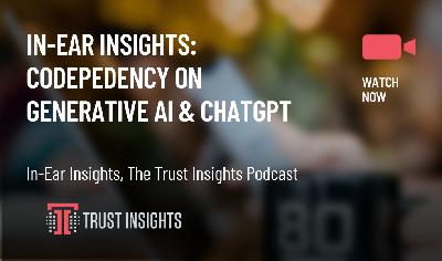 In-Ear Insights: Codependency on Generative AI & ChatGPT In-Ear Insights: Codependency on Generative AI & ChatGPT
