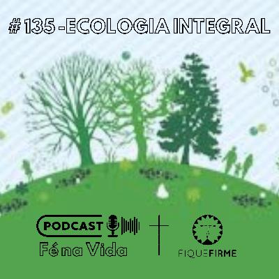 Podcast 135 - Ecologia integral
