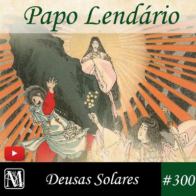 Papo Lendário #300 - Deusas Solares