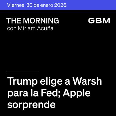THE MORNING 30-01-26 | Trump elige a Warsh para la Fed; Apple sorprende; Microsoft acuerda con Perplexity; FEMSA expande OXXO; GCC en The Morning Talks.