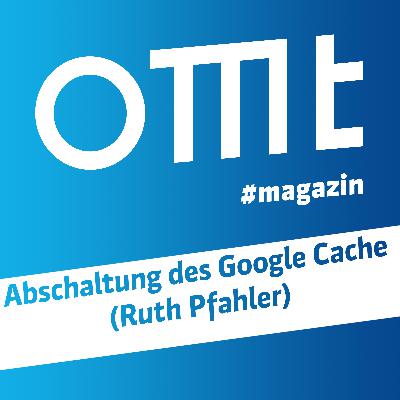 OMT Magazin #704 | Abschaltung des Google Cache (Ruth Pfahler)